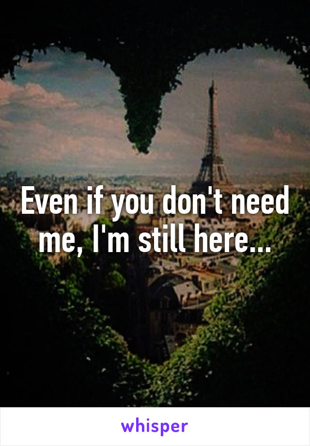 Even if you don't need me, I'm still here...