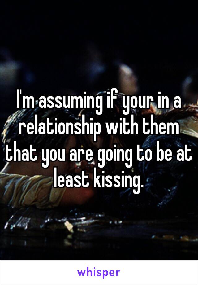 I'm assuming if your in a relationship with them that you are going to be at least kissing. 