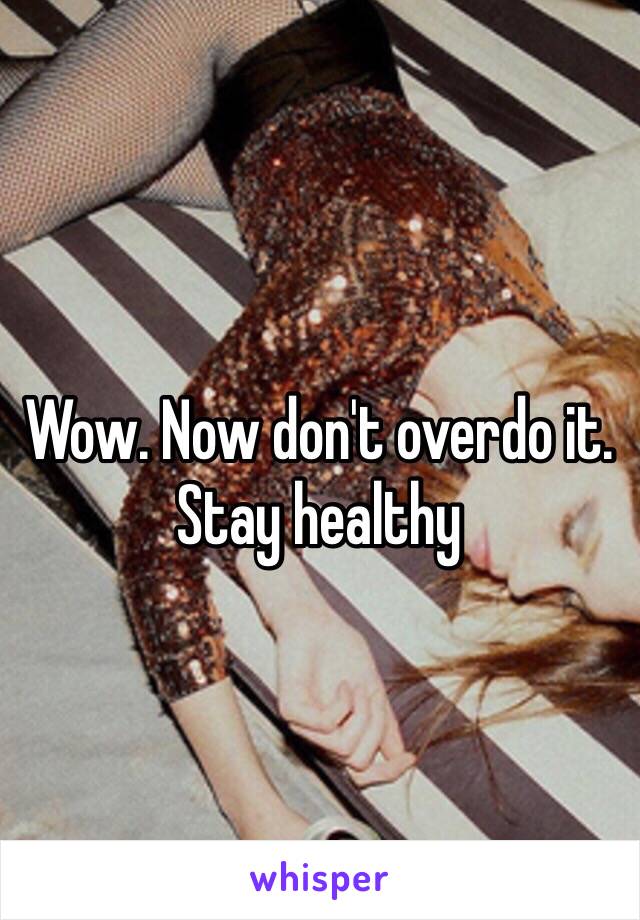 Wow. Now don't overdo it. Stay healthy 