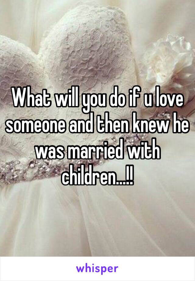 What will you do if u love someone and then knew he was married with children...!!