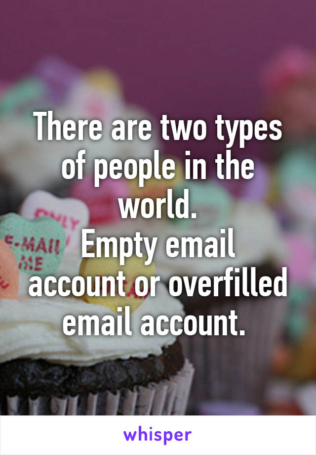 There are two types of people in the world.
Empty email account or overfilled email account. 