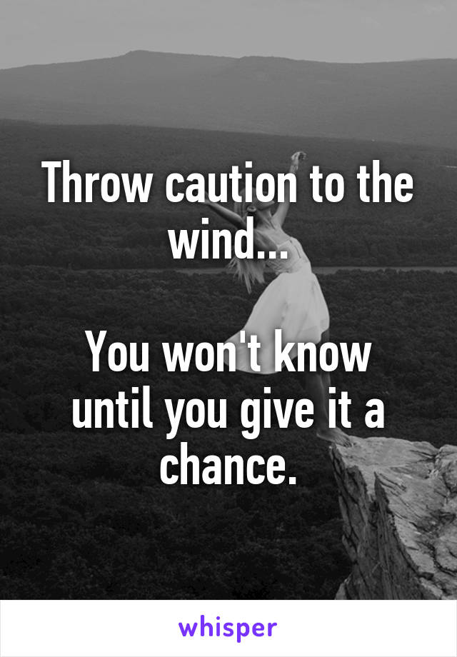 Throw caution to the wind...

You won't know until you give it a chance.