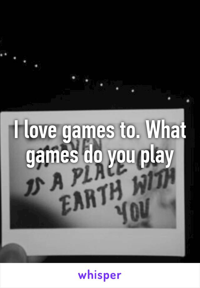 I love games to. What games do you play