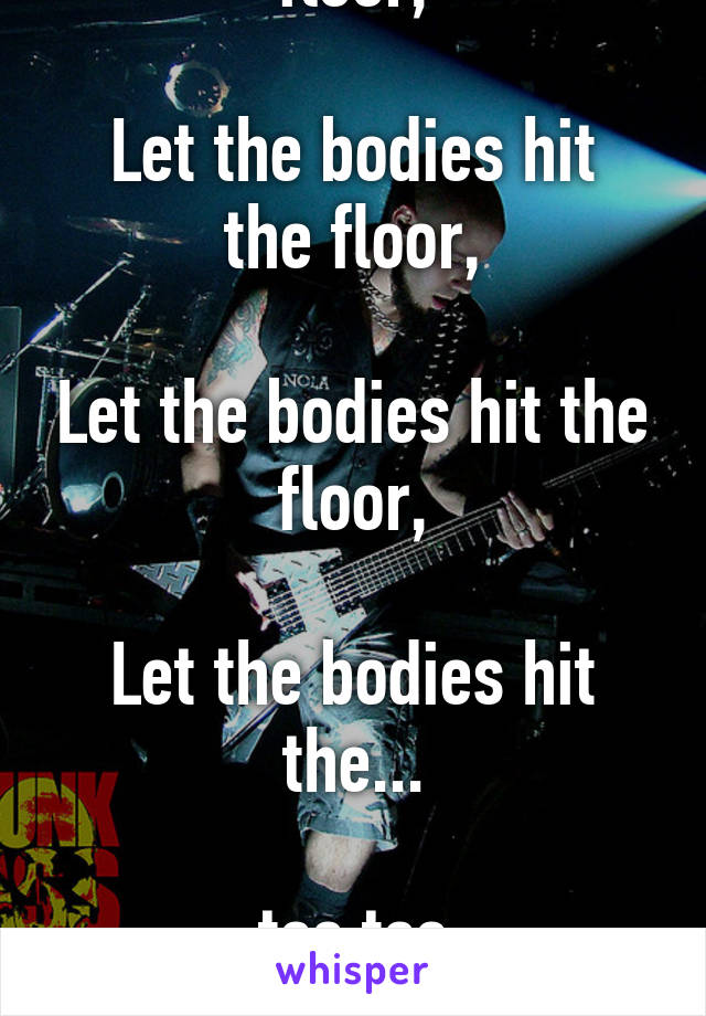 Let the bodies hit the floor,

Let the bodies hit the floor,

Let the bodies hit the floor,

Let the bodies hit the...

tss tss

FLOOOOOORRR!!!