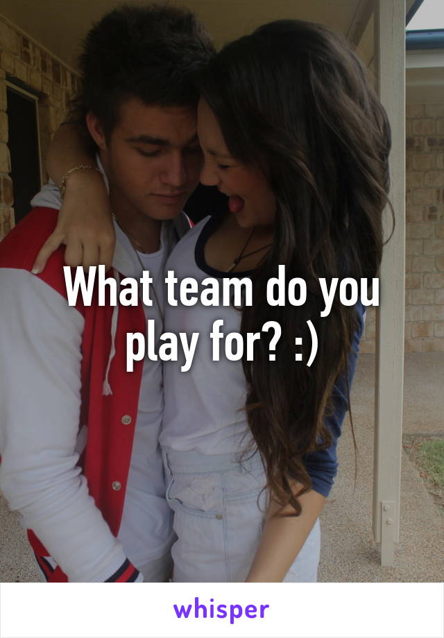 What team do you play for? :)