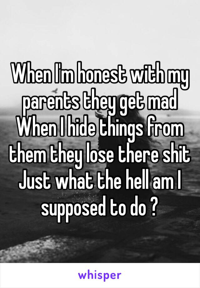 When I'm honest with my parents they get mad 
When I hide things from them they lose there shit
Just what the hell am I supposed to do ?