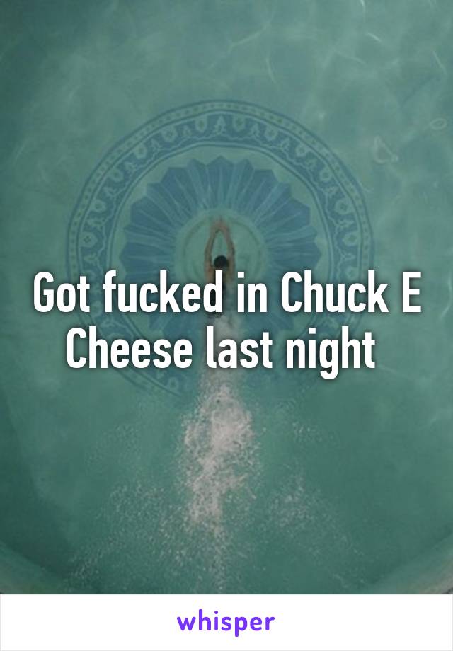 Got fucked in Chuck E Cheese last night 