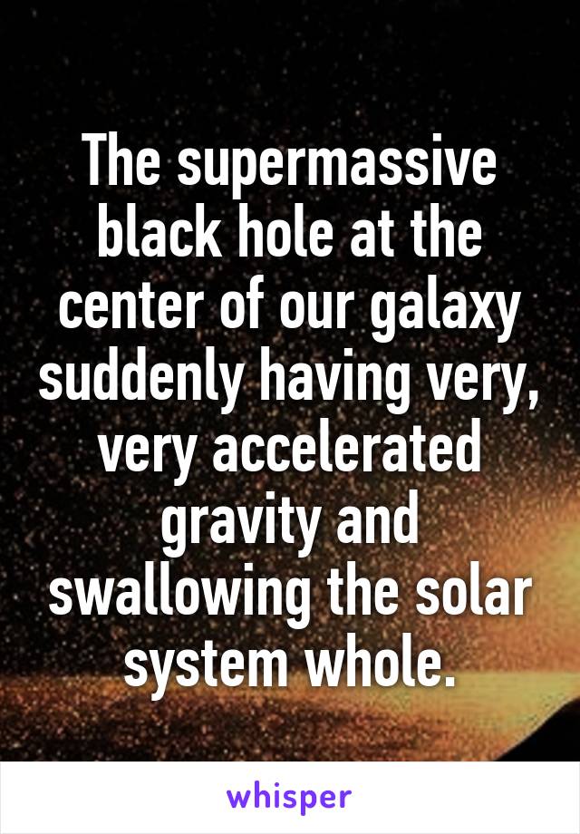 The supermassive black hole at the center of our galaxy suddenly having very, very accelerated gravity and swallowing the solar system whole.