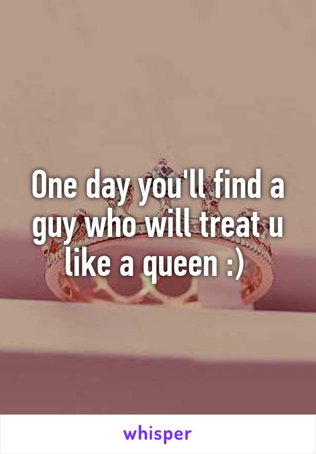 One day you'll find a guy who will treat u like a queen :) 