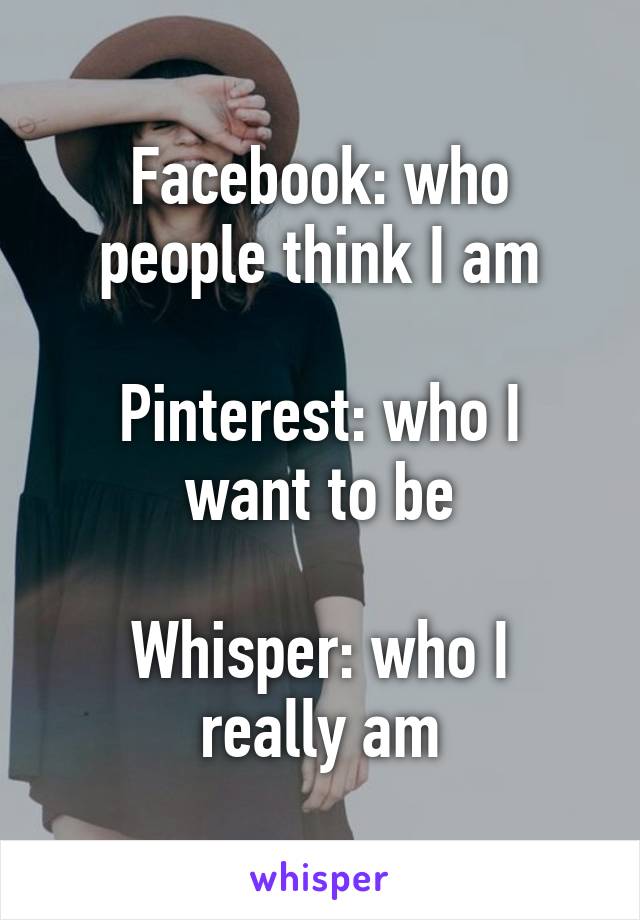 Facebook: who people think I am

Pinterest: who I want to be

Whisper: who I really am