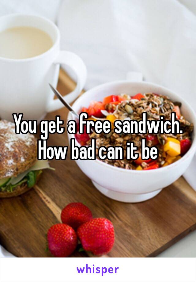 You get a free sandwich. How bad can it be 