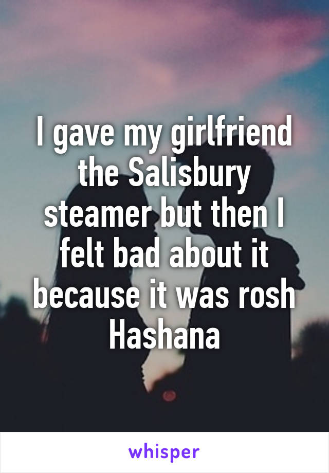 I gave my girlfriend the Salisbury steamer but then I felt bad about it because it was rosh Hashana