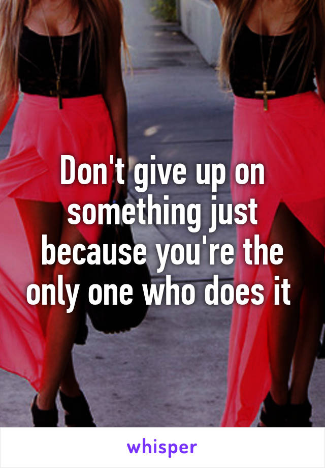 Don't give up on something just because you're the only one who does it 