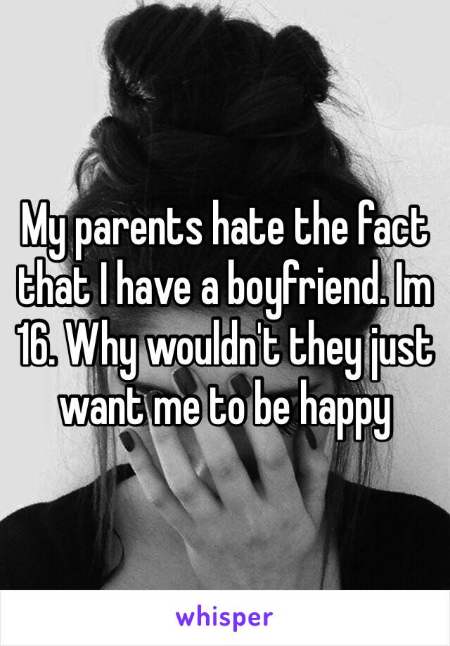 My parents hate the fact that I have a boyfriend. Im 16. Why wouldn't they just want me to be happy