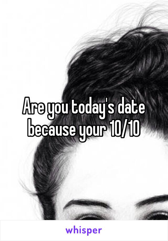 Are you today's date because your 10/10