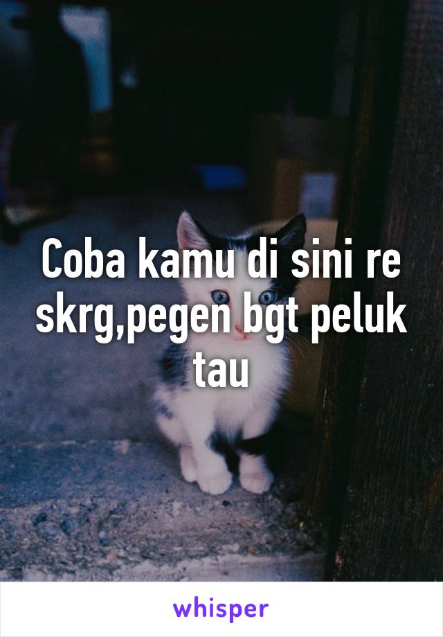 Coba kamu di sini re skrg,pegen bgt peluk tau