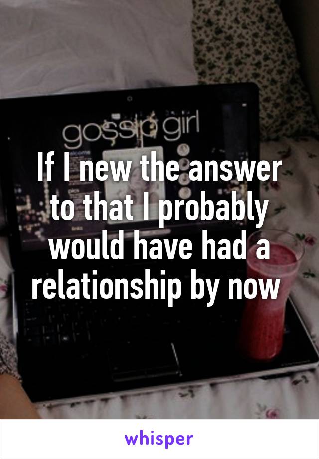 If I new the answer to that I probably would have had a relationship by now 