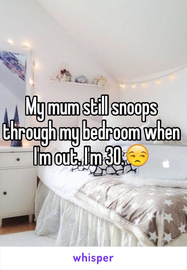 My mum still snoops through my bedroom when I'm out. I'm 30.😒