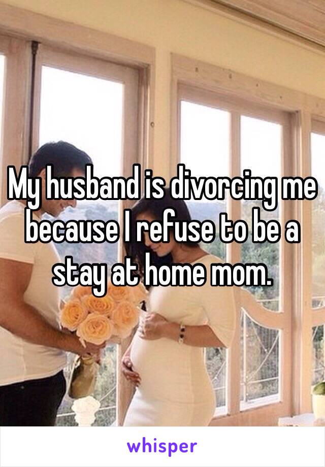My husband is divorcing me because I refuse to be a stay at home mom. 