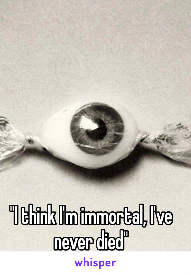 "I think I'm immortal, I've never died" 