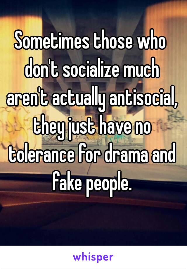 Sometimes those who don't socialize much aren't actually antisocial, they just have no tolerance for drama and fake people.