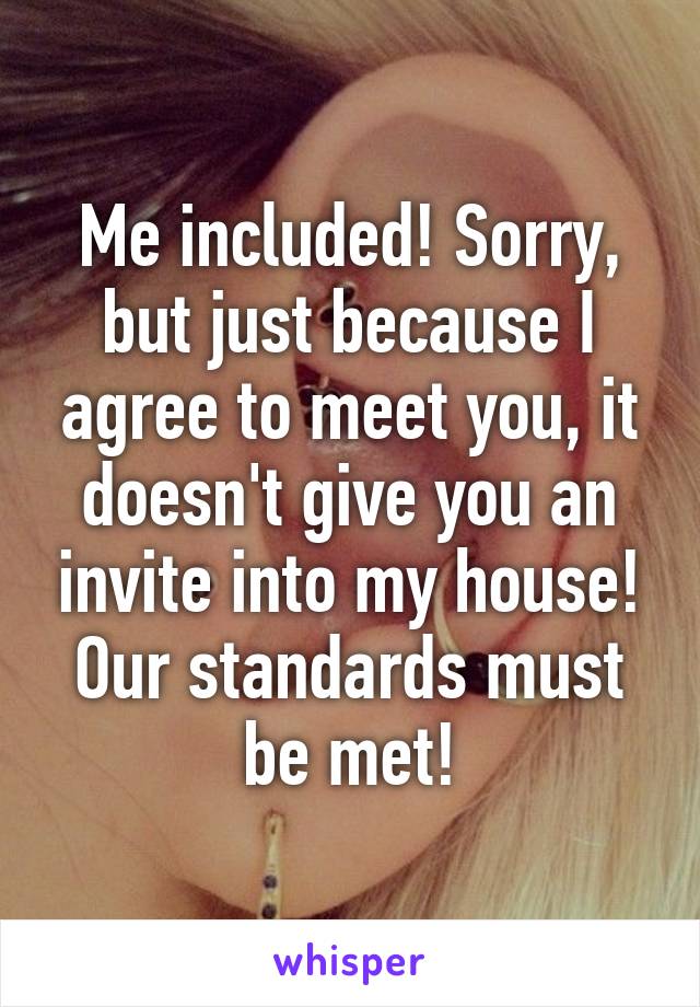 Me included! Sorry, but just because I agree to meet you, it doesn't give you an invite into my house! Our standards must be met!