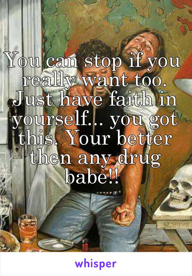 You can stop if you really want too. Just have faith in yourself... you got this. Your better then any drug babe!! 