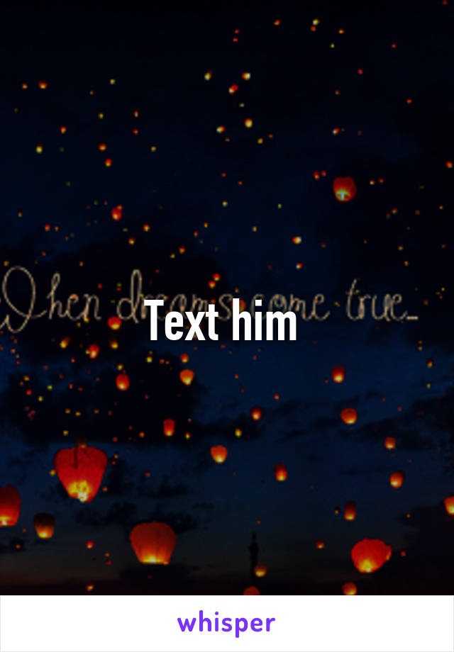 Text him 