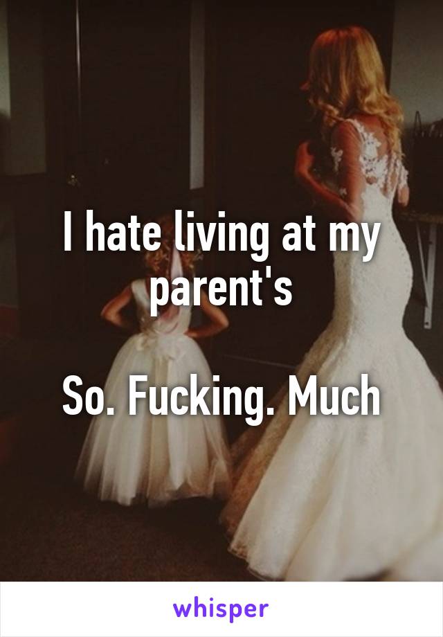 I hate living at my parent's

So. Fucking. Much