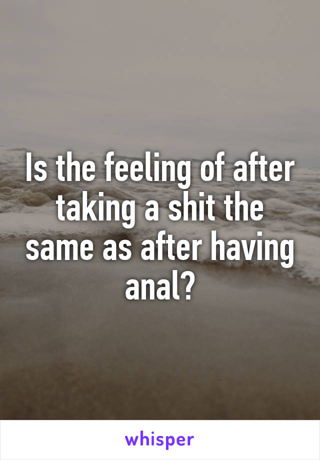 Is the feeling of after taking a shit the same as after having anal?