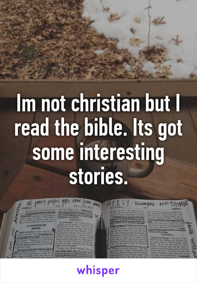 Im not christian but I read the bible. Its got some interesting stories.