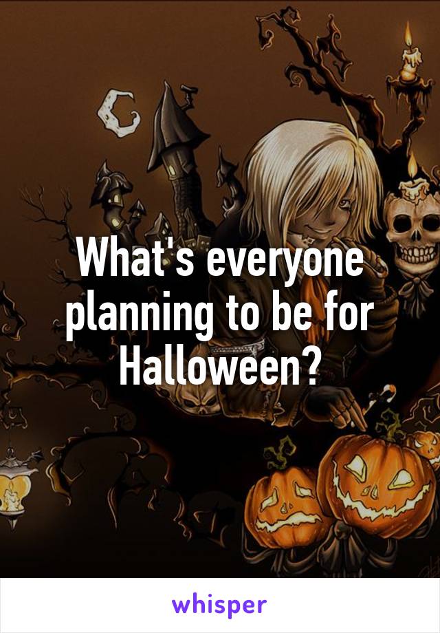 What's everyone planning to be for Halloween?