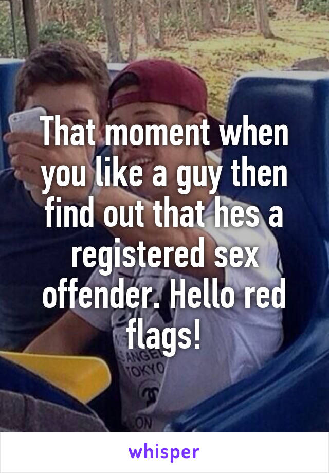 That moment when you like a guy then find out that hes a registered sex offender. Hello red flags!