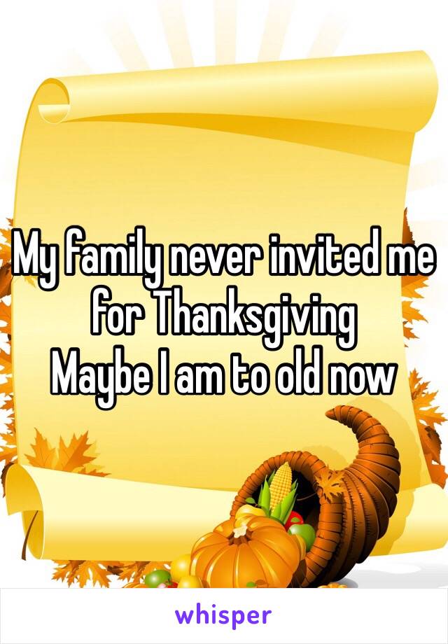 My family never invited me for Thanksgiving
Maybe I am to old now 