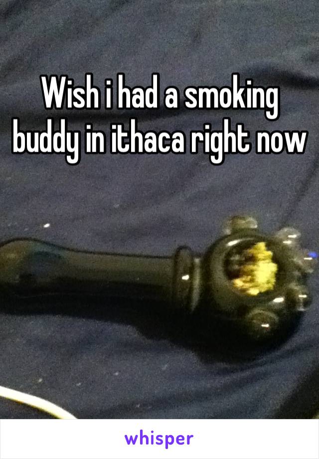 Wish i had a smoking buddy in ithaca right now