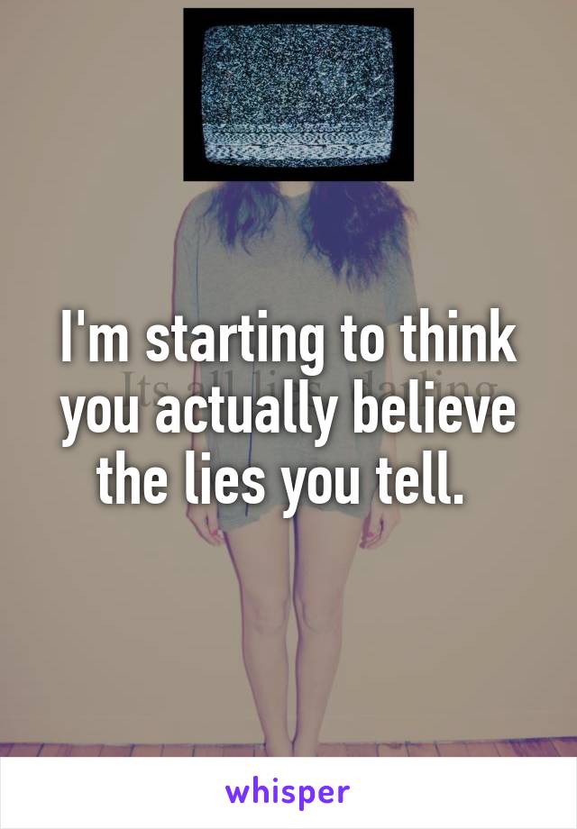 I'm starting to think you actually believe the lies you tell. 