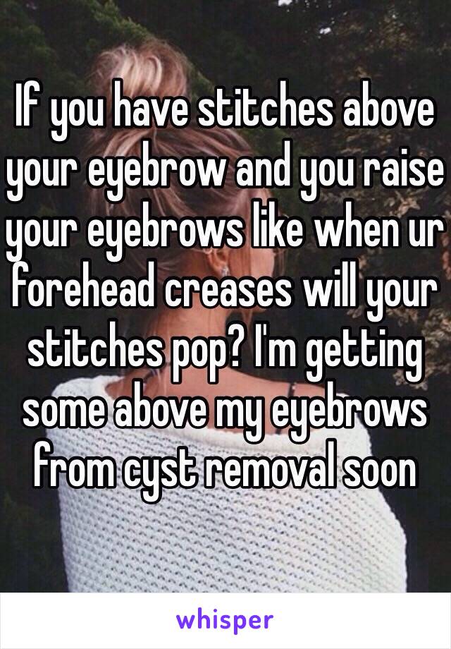 If you have stitches above your eyebrow and you raise your eyebrows like when ur forehead creases will your stitches pop? I'm getting some above my eyebrows from cyst removal soon