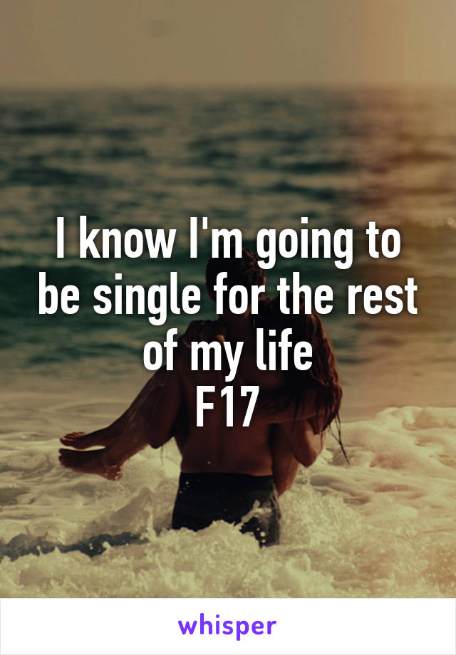 I know I'm going to be single for the rest of my life
F17