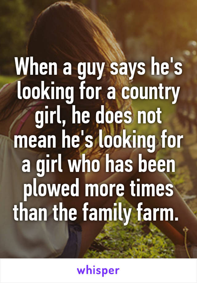 When a guy says he's looking for a country girl, he does not mean he's looking for a girl who has been plowed more times than the family farm. 