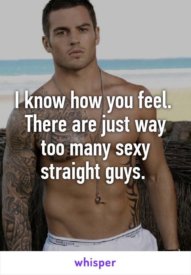 I know how you feel.  There are just way too many sexy straight guys. 