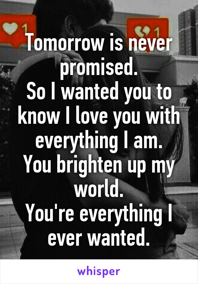 Tomorrow is never promised.
So I wanted you to know I love you with everything I am.
You brighten up my world.
You're everything I ever wanted.