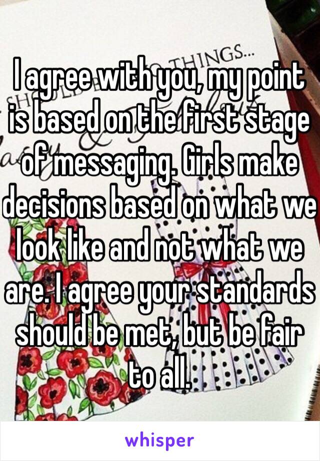 I agree with you, my point is based on the first stage of messaging. Girls make decisions based on what we look like and not what we are. I agree your standards should be met, but be fair to all. 