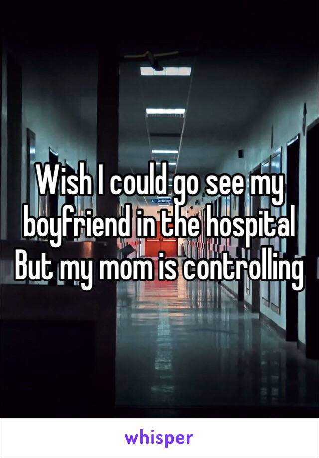 Wish I could go see my boyfriend in the hospital 
But my mom is controlling 