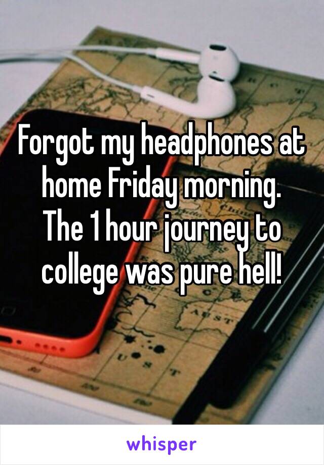 Forgot my headphones at home Friday morning.
The 1 hour journey to college was pure hell! 
