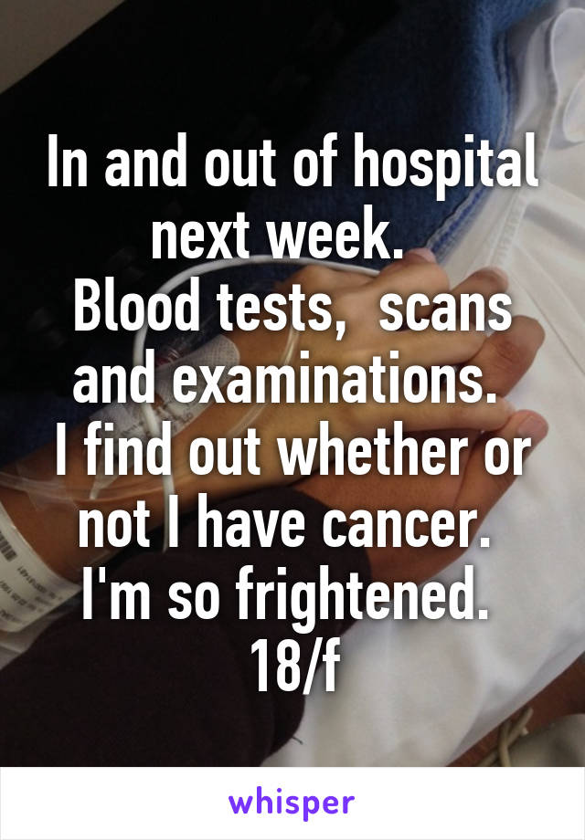 In and out of hospital next week.  
Blood tests,  scans and examinations. 
I find out whether or not I have cancer. 
I'm so frightened. 
18/f