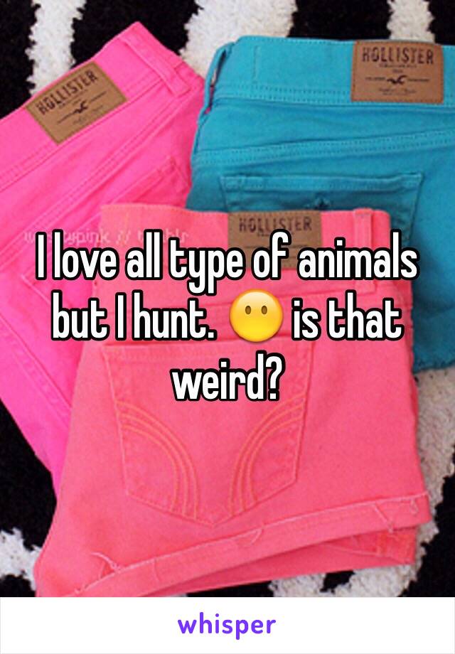 I love all type of animals but I hunt. 😶 is that weird? 