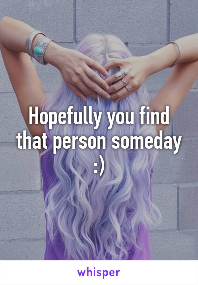 Hopefully you find that person someday :)