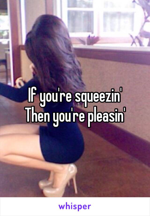 If you're squeezin'
Then you're pleasin'