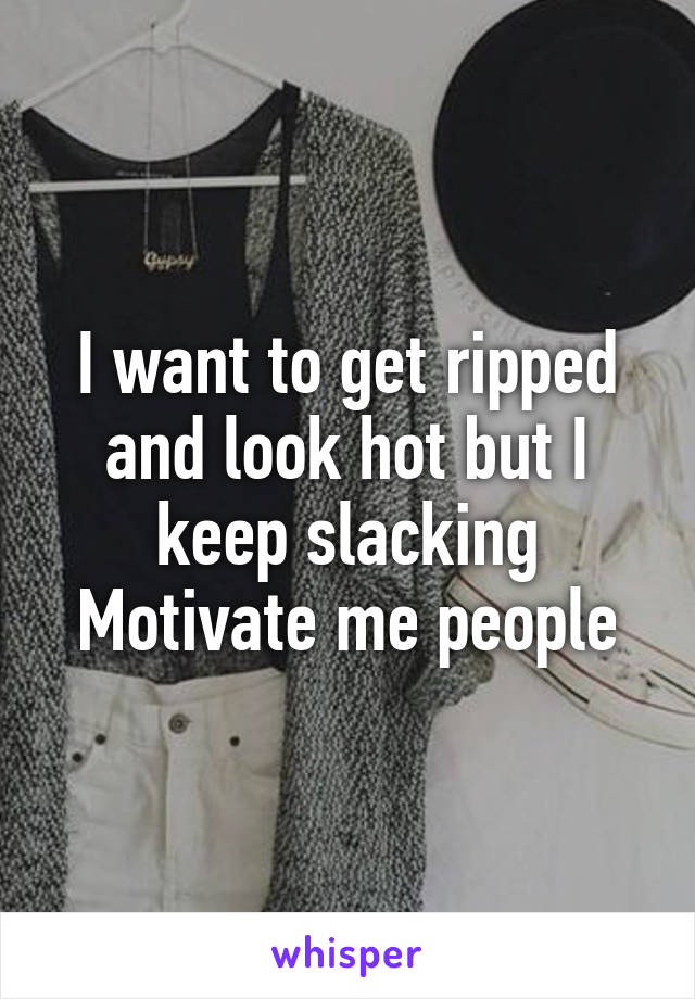 I want to get ripped and look hot but I keep slacking
Motivate me people