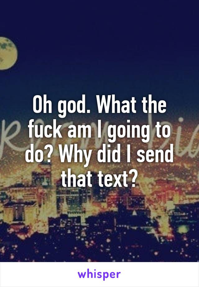 Oh god. What the fuck am I going to do? Why did I send that text?